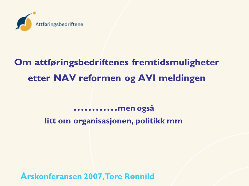 Om attføringsbedriftenes fremtidsmuligheter etter NAV reformen og AVI meldingen ………… men også litt om organisasjonen, politikk mm Årskonferansen 2007, Tore Rønnild