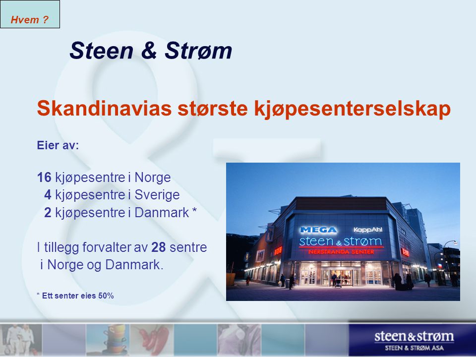 Steen & Strøm Skandinavias største kjøpesenterselskap Eier av: 16 kjøpesentre i Norge 4 kjøpesentre i Sverige 2 kjøpesentre i Danmark * I tillegg forvalter av 28 sentre i Norge og Danmark.