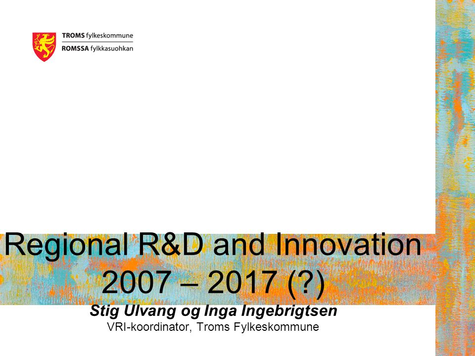 Regional R&D and Innovation 2007 – 2017 ( ) Stig Ulvang og Inga Ingebrigtsen VRI-koordinator, Troms Fylkeskommune