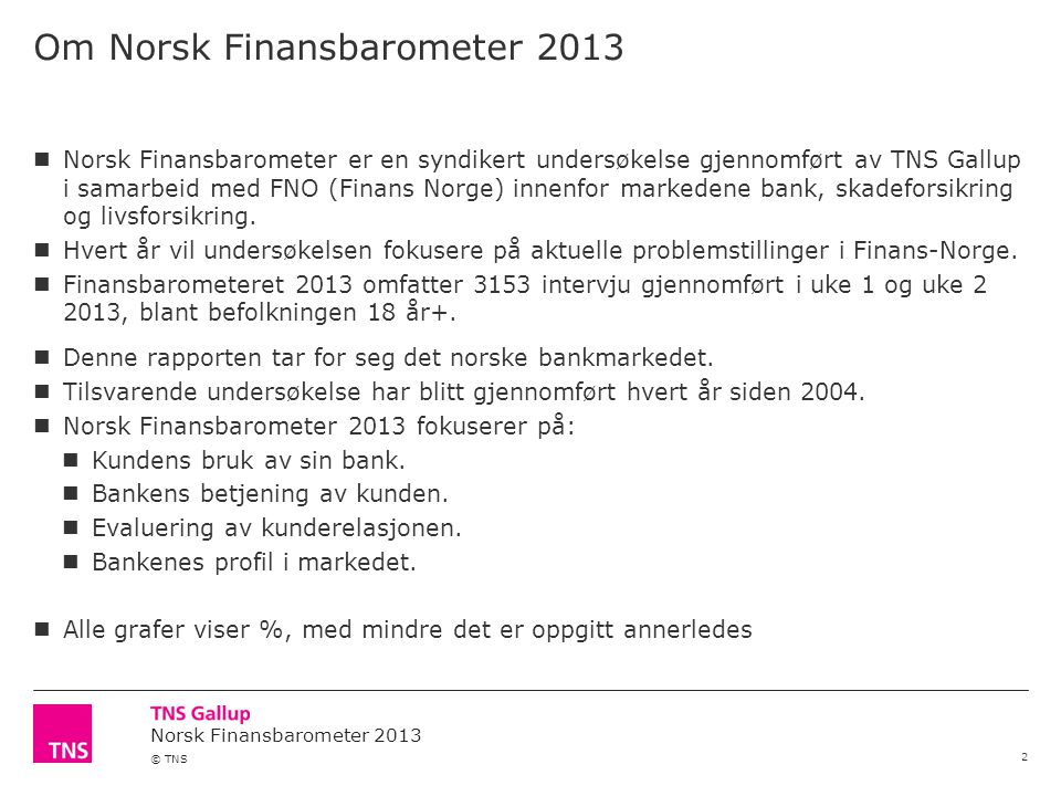 Norsk Finansbarometer 2013 © TNS Om Norsk Finansbarometer  Norsk Finansbarometer er en syndikert undersøkelse gjennomført av TNS Gallup i samarbeid med FNO (Finans Norge) innenfor markedene bank, skadeforsikring og livsforsikring.
