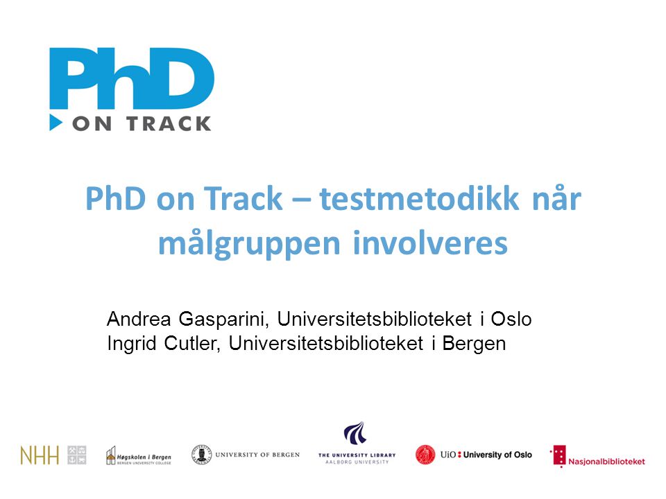 PhD on Track – testmetodikk når målgruppen involveres Andrea Gasparini, Universitetsbiblioteket i Oslo Ingrid Cutler, Universitetsbiblioteket i Bergen