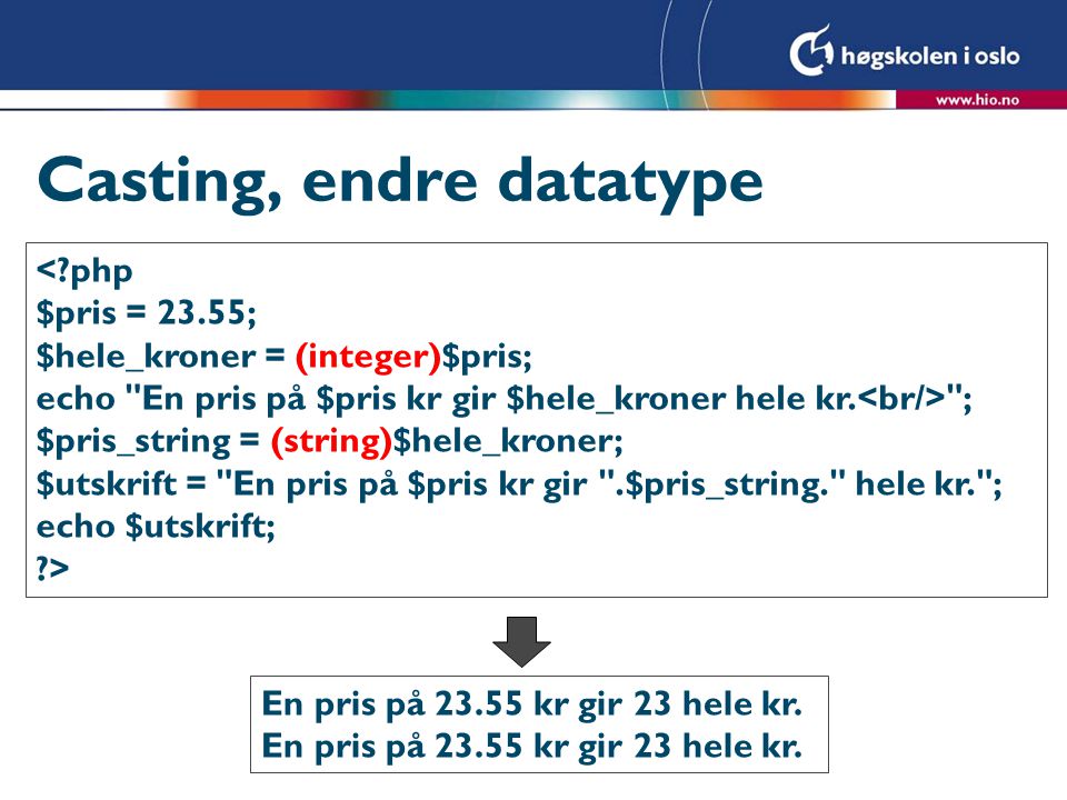 Casting, endre datatype < php $pris = 23.55; $hele_kroner = (integer)$pris; echo En pris på $pris kr gir $hele_kroner hele kr.