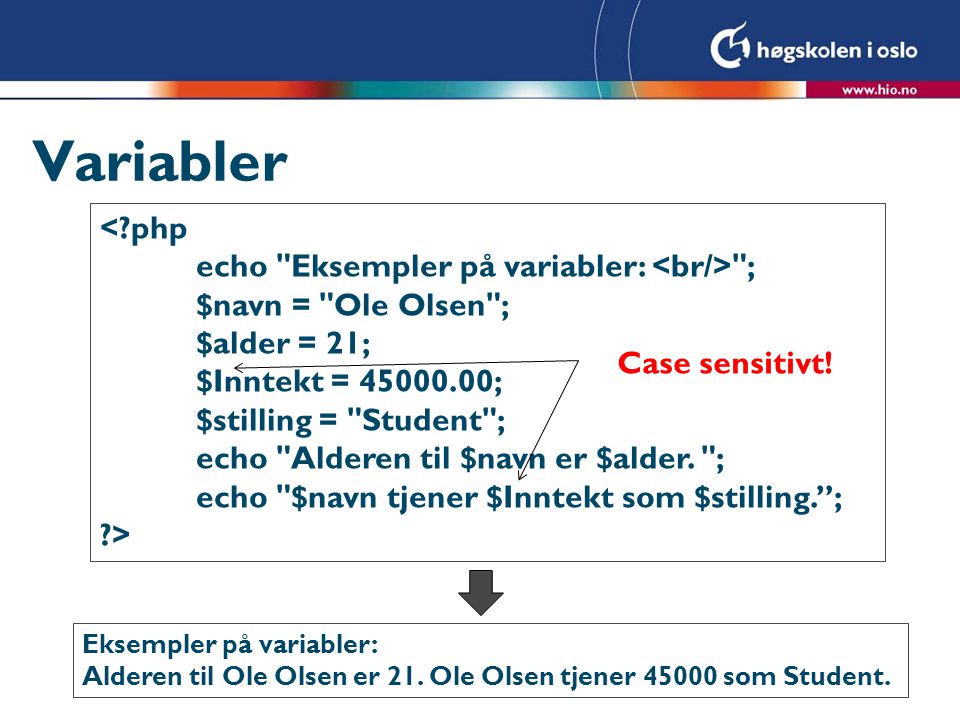 Variabler < php echo Eksempler på variabler: ; $navn = Ole Olsen ; $alder = 21; $Inntekt = ; $stilling = Student ; echo Alderen til $navn er $alder.