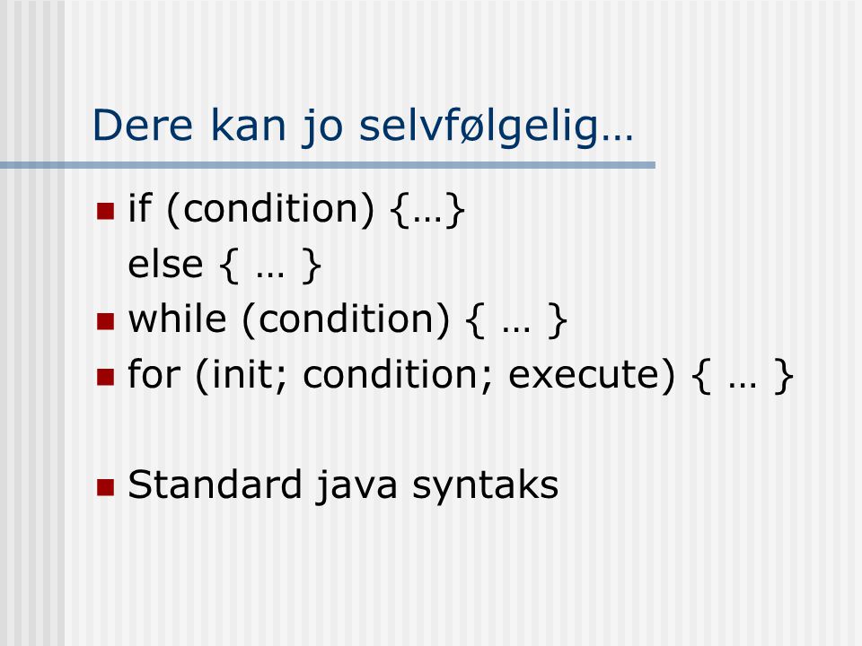 Dere kan jo selvfølgelig…  if (condition) {…} else { … }  while (condition) { … }  for (init; condition; execute) { … }  Standard java syntaks