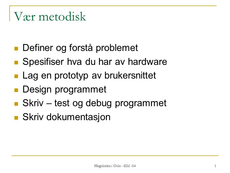 Høgskolen i Oslo - GM Vær metodisk  Definer og forstå problemet  Spesifiser hva du har av hardware  Lag en prototyp av brukersnittet  Design programmet  Skriv – test og debug programmet  Skriv dokumentasjon
