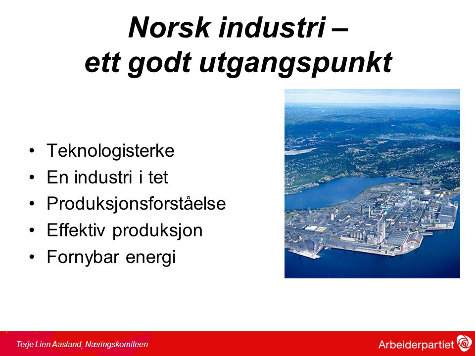 Norsk industri – ett godt utgangspunkt •Teknologisterke •En industri i tet •Produksjonsforståelse •Effektiv produksjon •Fornybar energi Terje Lien Aasland, Næringskomiteen
