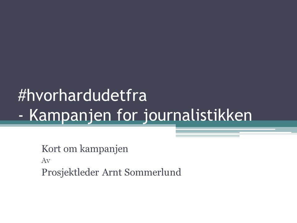 #hvorhardudetfra - Kampanjen for journalistikken Kort om kampanjen Av Prosjektleder Arnt Sommerlund