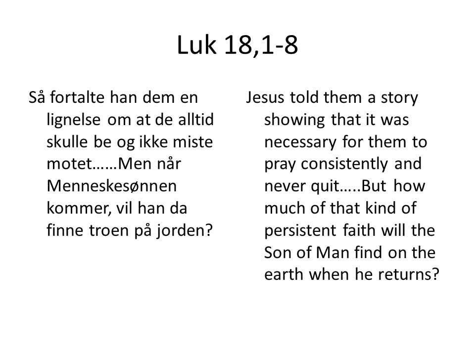 Luk 18,1-8 Så fortalte han dem en lignelse om at de alltid skulle be og ikke miste motet……Men når Menneskesønnen kommer, vil han da finne troen på jorden.