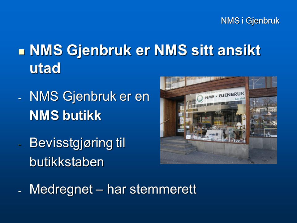 NMS i Gjenbruk  NMS Gjenbruk er NMS sitt ansikt utad - NMS Gjenbruk er en NMS butikk - Bevisstgjøring til butikkstaben - Medregnet – har stemmerett
