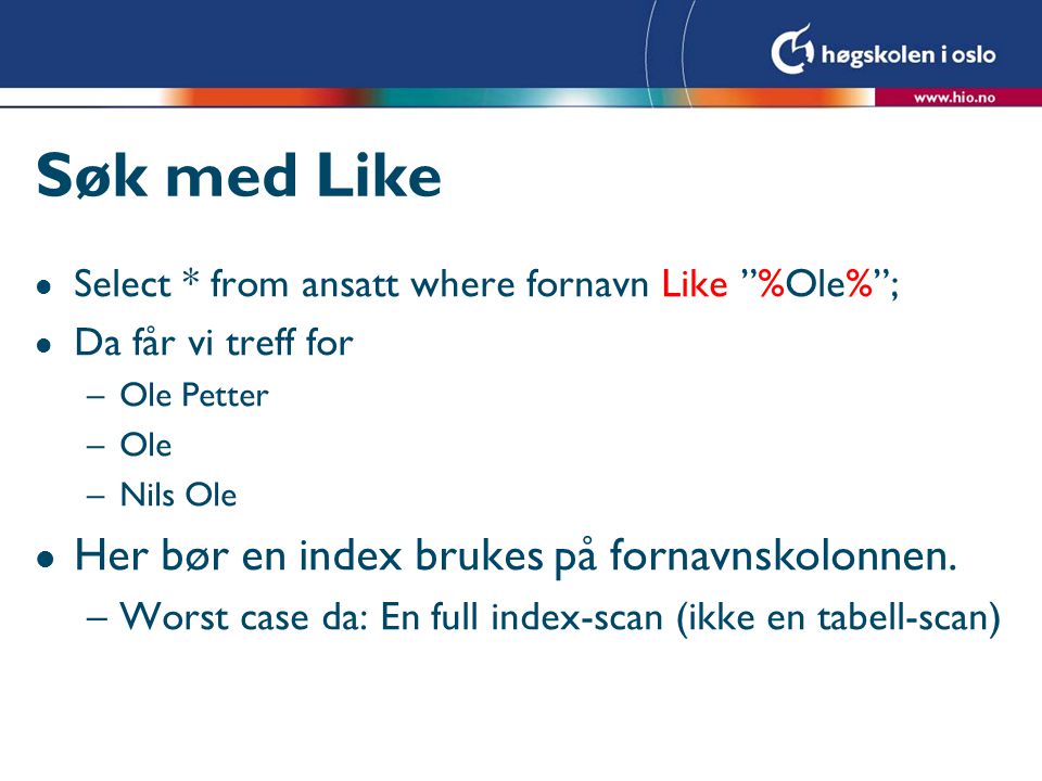 Søk med Like l Select * from ansatt where fornavn Like %Ole% ; l Da får vi treff for –Ole Petter –Ole –Nils Ole l Her bør en index brukes på fornavnskolonnen.