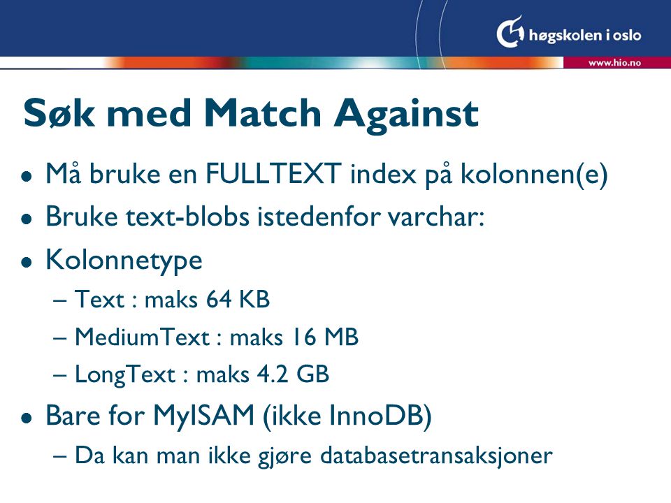 Søk med Match Against l Må bruke en FULLTEXT index på kolonnen(e) l Bruke text-blobs istedenfor varchar: l Kolonnetype –Text : maks 64 KB –MediumText : maks 16 MB –LongText : maks 4.2 GB l Bare for MyISAM (ikke InnoDB) –Da kan man ikke gjøre databasetransaksjoner