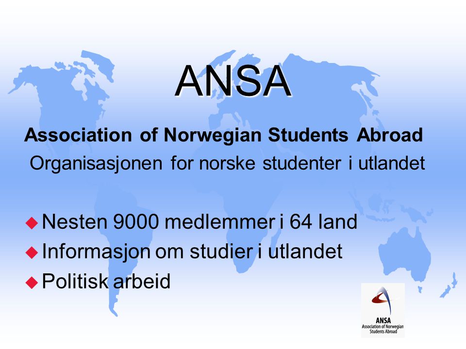 ANSA Association of Norwegian Students Abroad Organisasjonen for norske studenter i utlandet u Nesten 9000 medlemmer i 64 land u Informasjon om studier i utlandet u Politisk arbeid