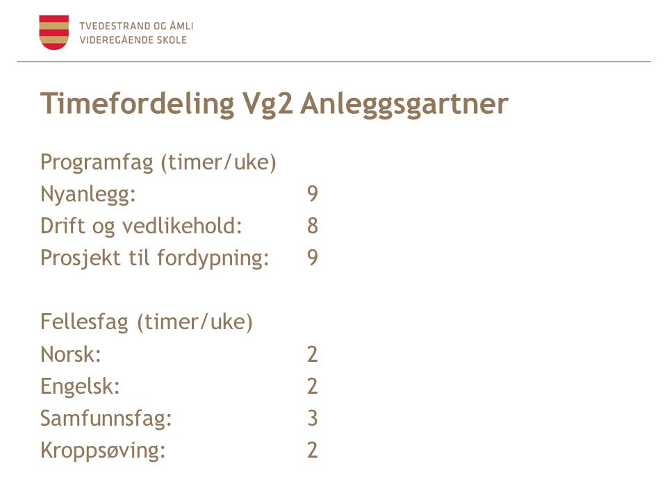 Timefordeling Vg2 Anleggsgartner Programfag (timer/uke) Nyanlegg: 9 Drift og vedlikehold:8 Prosjekt til fordypning: 9 Fellesfag (timer/uke) Norsk:2 Engelsk:2 Samfunnsfag: 3 Kroppsøving: 2
