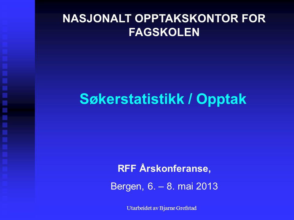 Utarbeidet av Bjarne Grefstad Søkerstatistikk / Opptak NASJONALT OPPTAKSKONTOR FOR FAGSKOLEN RFF Årskonferanse, Bergen, 6.