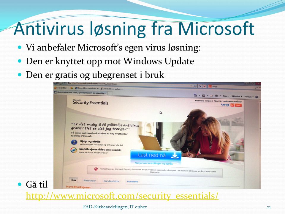 Antivirus løsning fra Microsoft  Vi anbefaler Microsoft’s egen virus løsning:  Den er knyttet opp mot Windows Update  Den er gratis og ubegrenset i bruk  Gå til FAD-Kirkeavdelingen, IT enhet