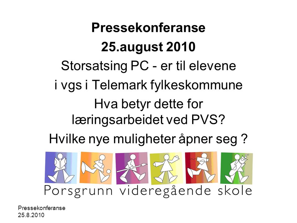 Pressekonferanse Pressekonferanse 25.august 2010 Storsatsing PC - er til elevene i vgs i Telemark fylkeskommune Hva betyr dette for læringsarbeidet ved PVS.