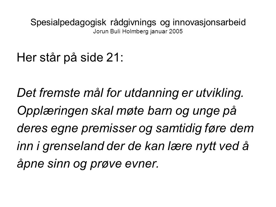 Spesialpedagogisk rådgivnings og innovasjonsarbeid Jorun Buli Holmberg januar 2005 Her står på side 21: Det fremste mål for utdanning er utvikling.
