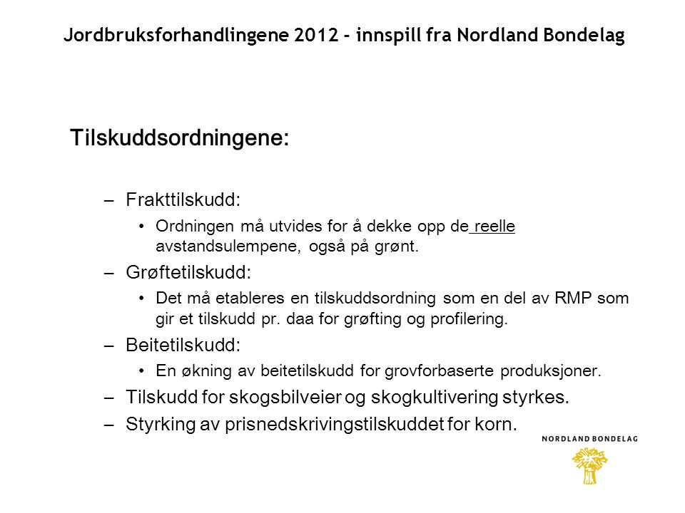 Jordbruksforhandlingene innspill fra Nordland Bondelag Tilskuddsordningene: –Frakttilskudd: •Ordningen må utvides for å dekke opp de reelle avstandsulempene, også på grønt.