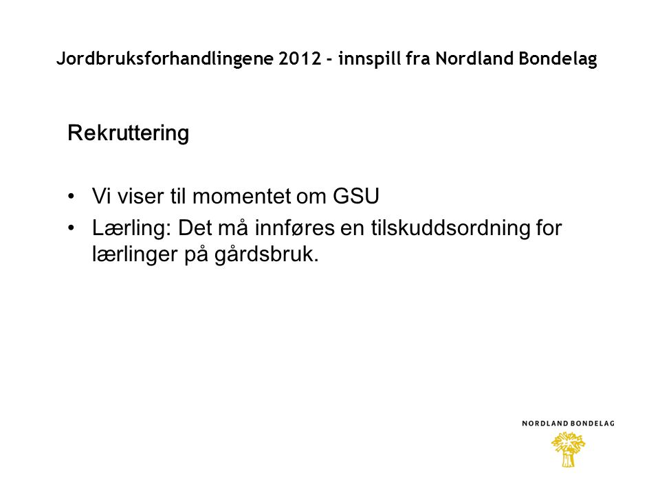 Jordbruksforhandlingene innspill fra Nordland Bondelag Rekruttering •Vi viser til momentet om GSU •Lærling: Det må innføres en tilskuddsordning for lærlinger på gårdsbruk.