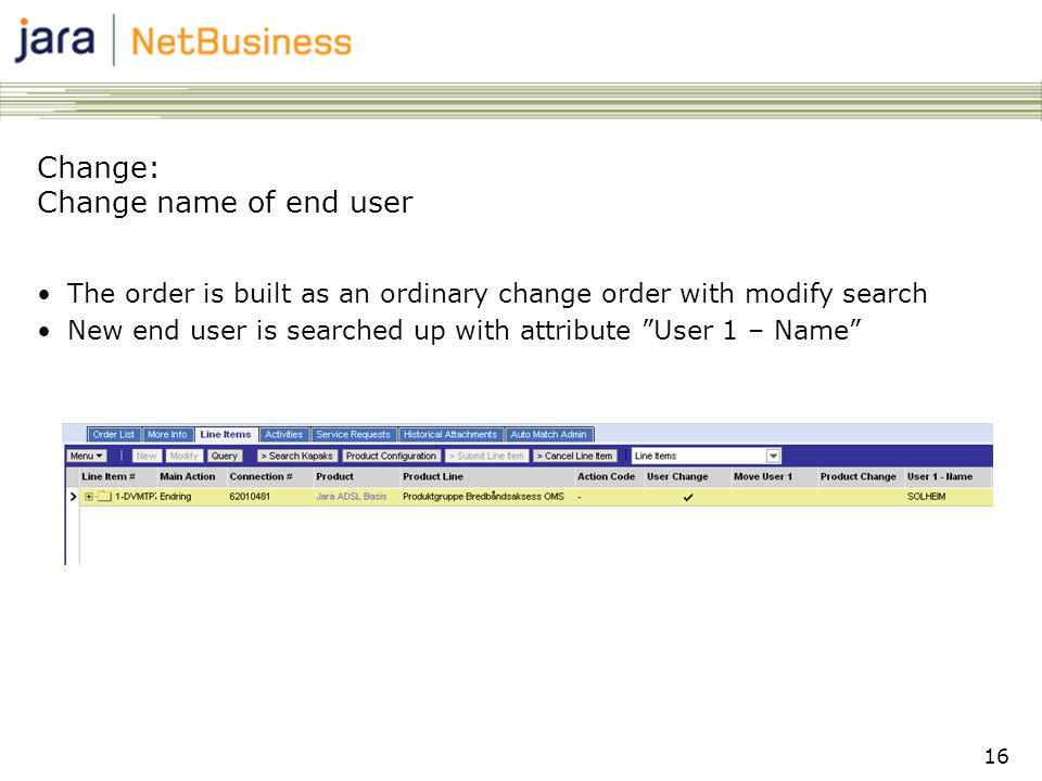 16 Change: Change name of end user •The order is built as an ordinary change order with modify search •New end user is searched up with attribute User 1 – Name