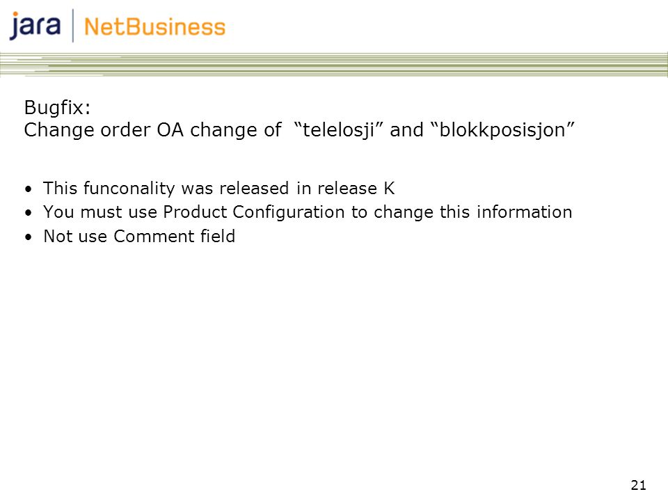 21 Bugfix: Change order OA change of telelosji and blokkposisjon •This funconality was released in release K •You must use Product Configuration to change this information •Not use Comment field