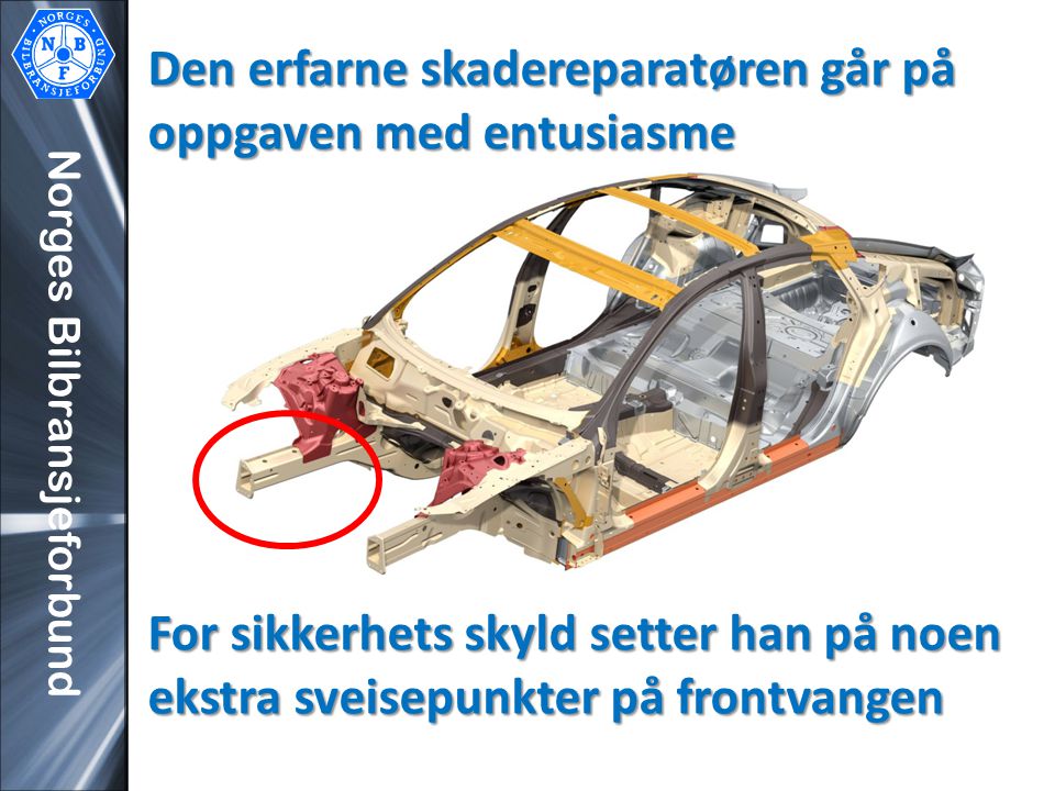Norges Bilbransjeforbund Den erfarne skadereparatøren går på oppgaven med entusiasme For sikkerhets skyld setter han på noen ekstra sveisepunkter på frontvangen
