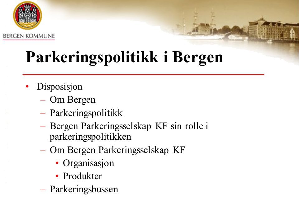 Parkeringspolitikk i Bergen •Disposisjon –Om Bergen –Parkeringspolitikk –Bergen Parkeringsselskap KF sin rolle i parkeringspolitikken –Om Bergen Parkeringsselskap KF •Organisasjon •Produkter –Parkeringsbussen