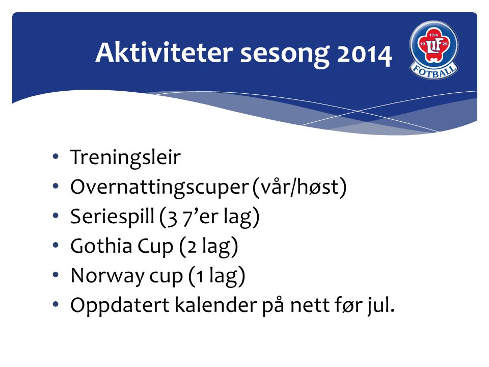 • Treningsleir • Overnattingscuper (vår/høst) • Seriespill (3 7’er lag) • Gothia Cup (2 lag) • Norway cup (1 lag) • Oppdatert kalender på nett før jul.