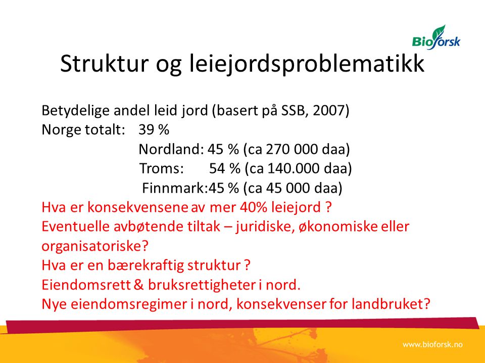 Struktur og leiejordsproblematikk Betydelige andel leid jord (basert på SSB, 2007) Norge totalt: 39 % Nordland: 45 % (ca daa) Troms: 54 % (ca daa) Finnmark:45 % (ca daa) Hva er konsekvensene av mer 40% leiejord .