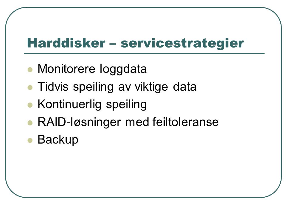 Harddisker – servicestrategier  Monitorere loggdata  Tidvis speiling av viktige data  Kontinuerlig speiling  RAID-løsninger med feiltoleranse  Backup