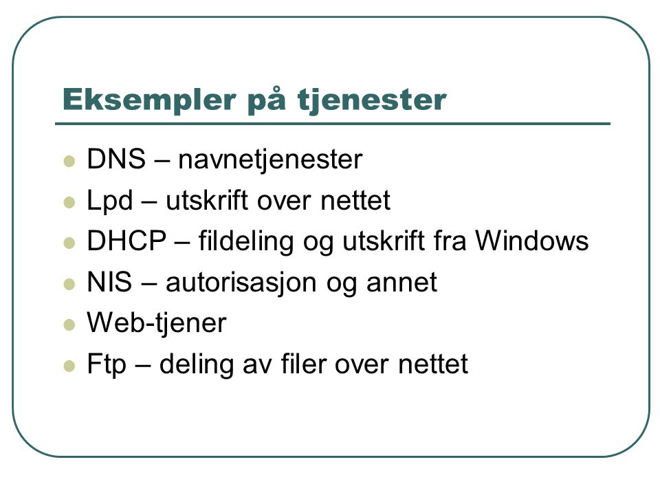 Eksempler på tjenester  DNS – navnetjenester  Lpd – utskrift over nettet  DHCP – fildeling og utskrift fra Windows  NIS – autorisasjon og annet  Web-tjener  Ftp – deling av filer over nettet