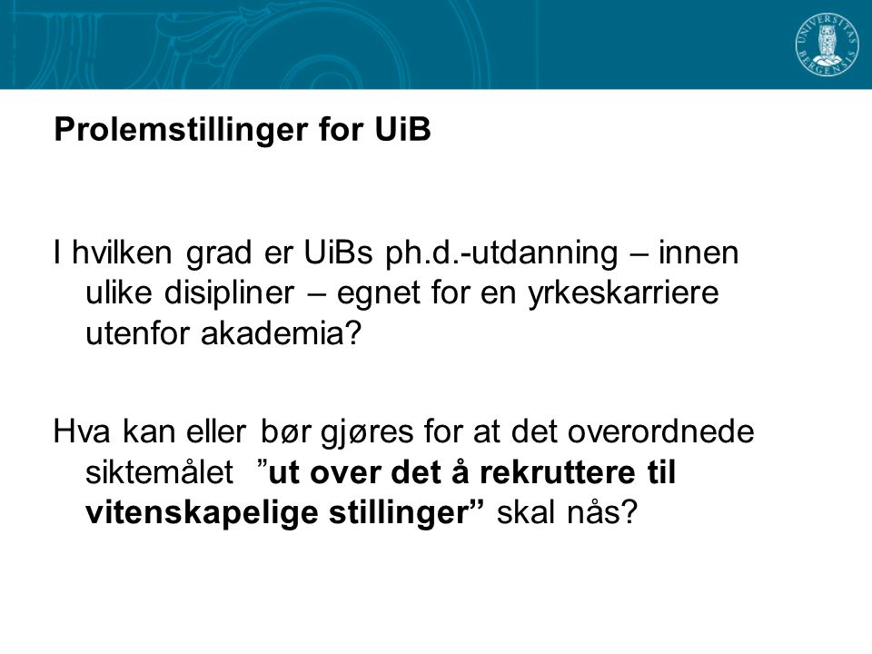 Prolemstillinger for UiB I hvilken grad er UiBs ph.d.-utdanning – innen ulike disipliner – egnet for en yrkeskarriere utenfor akademia.