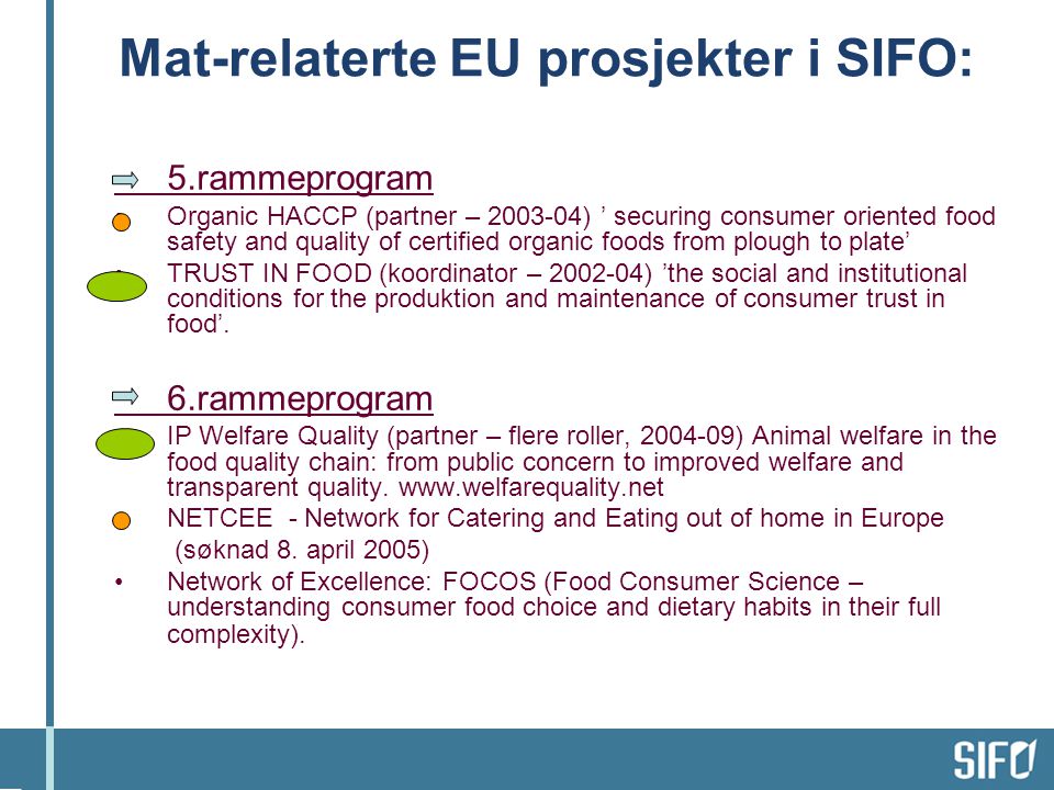 Mat-relaterte EU prosjekter i SIFO: 5.rammeprogram •Organic HACCP (partner – ) ’ securing consumer oriented food safety and quality of certified organic foods from plough to plate’ •TRUST IN FOOD (koordinator – ) ’the social and institutional conditions for the produktion and maintenance of consumer trust in food’.