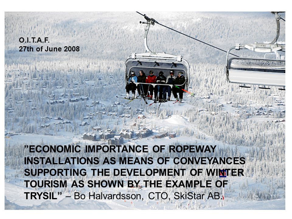 ECONOMIC IMPORTANCE OF ROPEWAY INSTALLATIONS AS MEANS OF CONVEYANCES SUPPORTING THE DEVELOPMENT OF WINTER TOURISM AS SHOWN BY THE EXAMPLE OF TRYSIL – Bo Halvardsson, CTO, SkiStar AB.