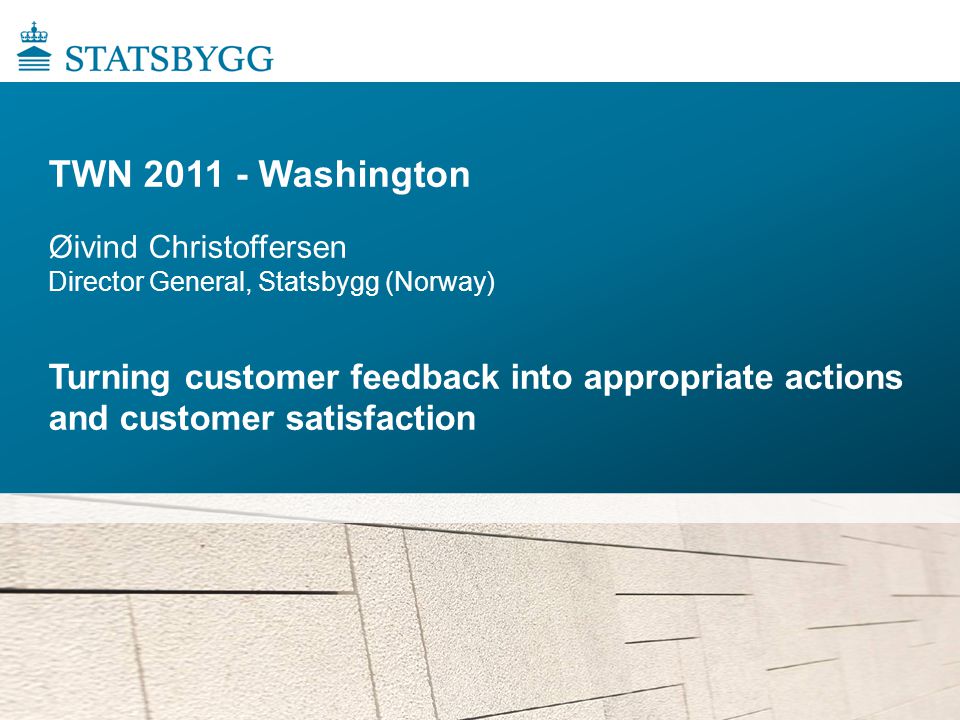 TWN Washington Øivind Christoffersen Director General, Statsbygg (Norway) Turning customer feedback into appropriate actions and customer satisfaction