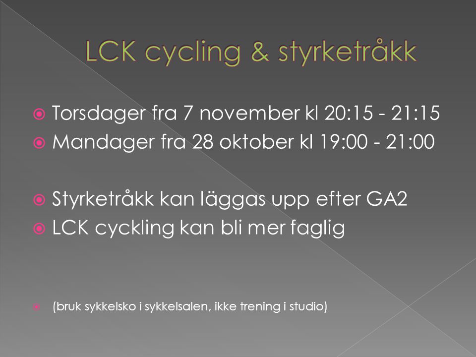  Torsdager fra 7 november kl 20: :15  Mandager fra 28 oktober kl 19: :00  Styrketråkk kan läggas upp efter GA2  LCK cyckling kan bli mer faglig  (bruk sykkelsko i sykkelsalen, ikke trening i studio)