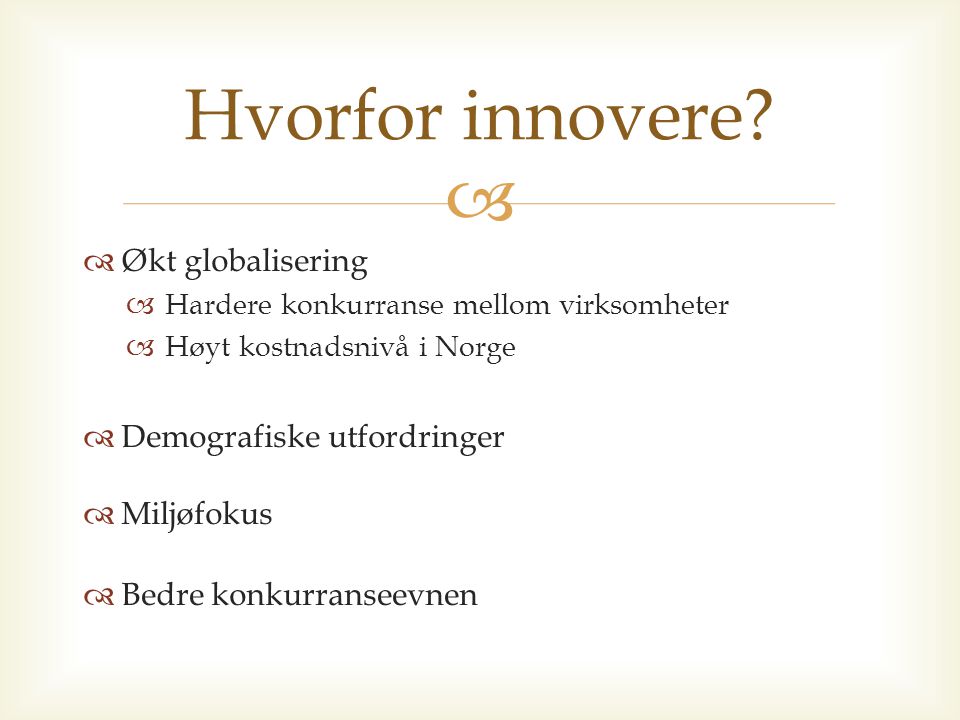   Økt globalisering  Hardere konkurranse mellom virksomheter  Høyt kostnadsnivå i Norge  Demografiske utfordringer  Miljøfokus  Bedre konkurranseevnen Hvorfor innovere