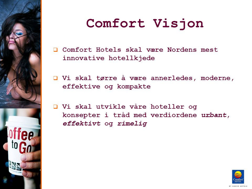 Comfort Visjon  Comfort Hotels skal være Nordens mest innovative hotellkjede  Vi skal tørre å være annerledes, moderne, effektive og kompakte  Vi skal utvikle våre hoteller og konsepter i tråd med verdiordene urbant, effektivt og rimelig