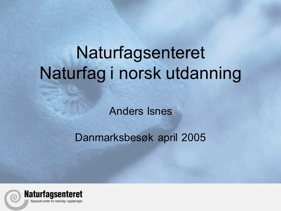Naturfagsenteret Naturfag i norsk utdanning Anders Isnes Danmarksbesøk april 2005