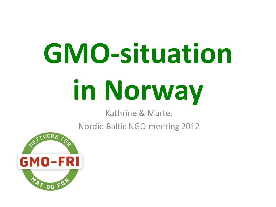 GMO-situation in Norway Kathrine & Marte, Nordic-Baltic NGO meeting 2012