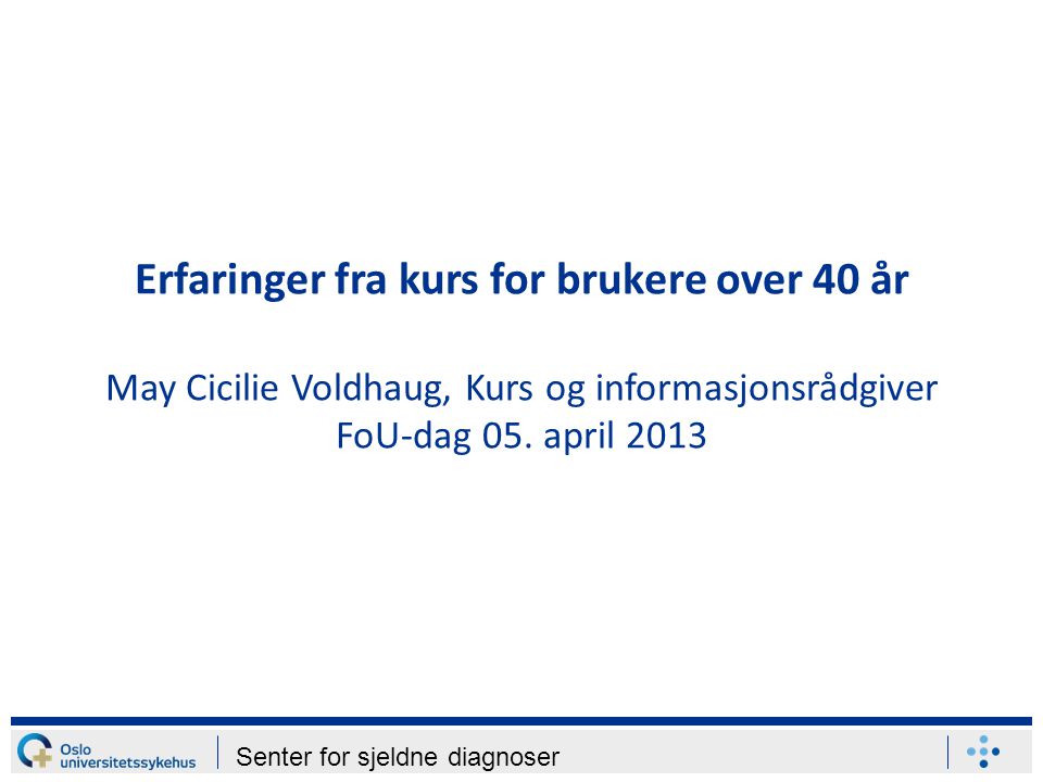 Senter for sjeldne diagnoser Erfaringer fra kurs for brukere over 40 år May Cicilie Voldhaug, Kurs og informasjonsrådgiver FoU-dag 05.