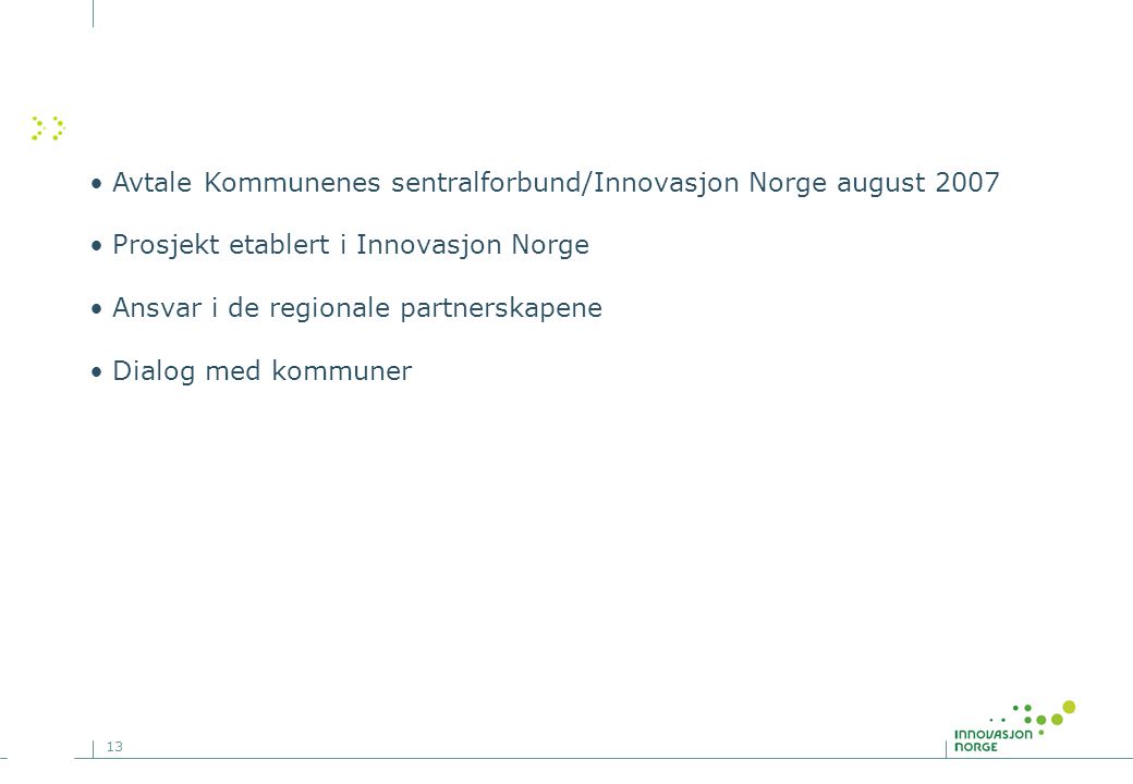 13 • Avtale Kommunenes sentralforbund/Innovasjon Norge august 2007 • Prosjekt etablert i Innovasjon Norge • Ansvar i de regionale partnerskapene • Dialog med kommuner