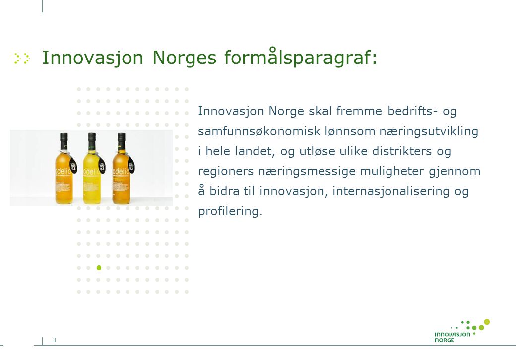 3 Innovasjon Norges formålsparagraf: Innovasjon Norge skal fremme bedrifts- og samfunnsøkonomisk lønnsom næringsutvikling i hele landet, og utløse ulike distrikters og regioners næringsmessige muligheter gjennom å bidra til innovasjon, internasjonalisering og profilering.
