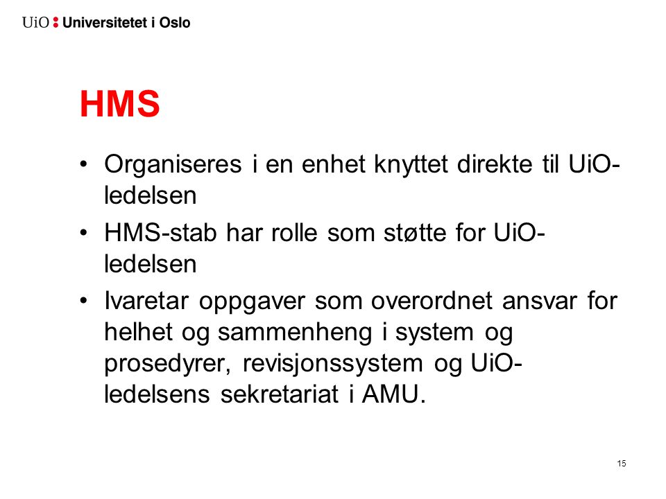 HMS •Organiseres i en enhet knyttet direkte til UiO- ledelsen •HMS-stab har rolle som støtte for UiO- ledelsen •Ivaretar oppgaver som overordnet ansvar for helhet og sammenheng i system og prosedyrer, revisjonssystem og UiO- ledelsens sekretariat i AMU.