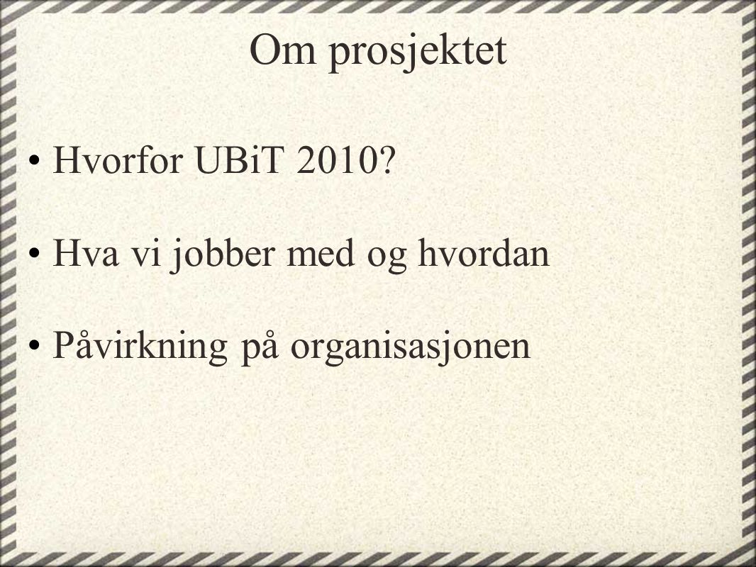 Om prosjektet •Hvorfor UBiT 2010 •Hva vi jobber med og hvordan •Påvirkning på organisasjonen