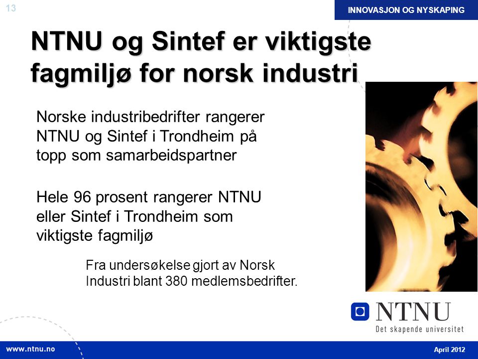 13 NTNU og Sintef er viktigste fagmiljø for norsk industri Norske industribedrifter rangerer NTNU og Sintef i Trondheim på topp som samarbeidspartner Hele 96 prosent rangerer NTNU eller Sintef i Trondheim som viktigste fagmiljø Fra undersøkelse gjort av Norsk Industri blant 380 medlemsbedrifter.