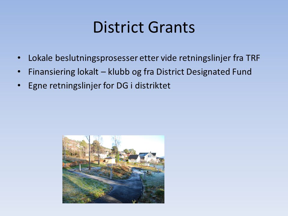 District Grants • Lokale beslutningsprosesser etter vide retningslinjer fra TRF • Finansiering lokalt – klubb og fra District Designated Fund • Egne retningslinjer for DG i distriktet