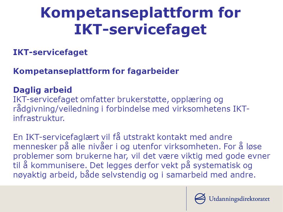 IKT-servicefaget Kompetanseplattform for fagarbeider Daglig arbeid IKT-servicefaget omfatter brukerstøtte, opplæring og rådgivning/veiledning i forbindelse med virksomhetens IKT- infrastruktur.