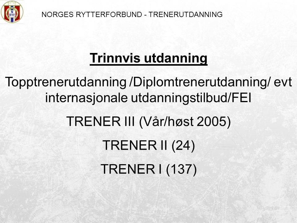 NORGES RYTTERFORBUND - TRENERUTDANNING Trinnvis utdanning Topptrenerutdanning /Diplomtrenerutdanning/ evt internasjonale utdanningstilbud/FEI TRENER III (Vår/høst 2005) TRENER II (24) TRENER I (137)
