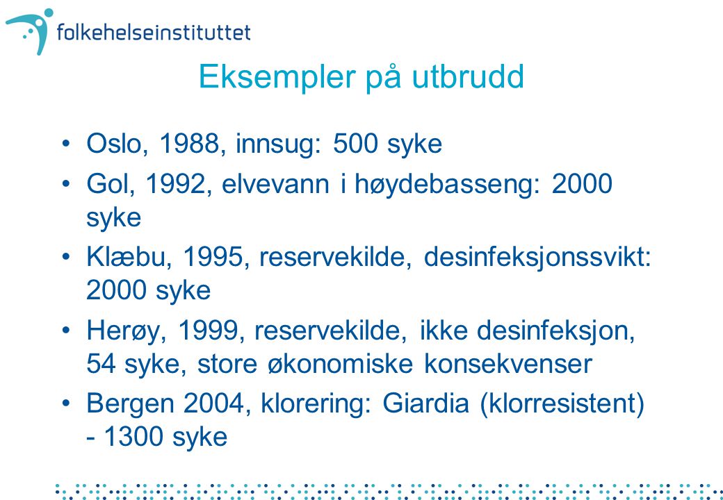 Eksempler på utbrudd •Oslo, 1988, innsug: 500 syke •Gol, 1992, elvevann i høydebasseng: 2000 syke •Klæbu, 1995, reservekilde, desinfeksjonssvikt: 2000 syke •Herøy, 1999, reservekilde, ikke desinfeksjon, 54 syke, store økonomiske konsekvenser •Bergen 2004, klorering: Giardia (klorresistent) syke